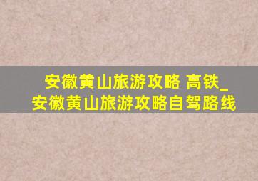 安徽黄山旅游攻略 高铁_安徽黄山旅游攻略自驾路线